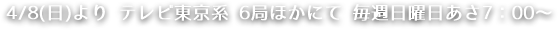 4/8(日)より テレビ東京系 6局ほかにて 毎週日曜日あさ7：00〜